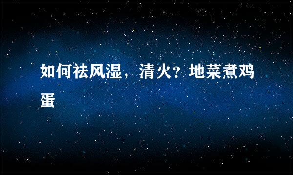 如何祛风湿，清火？地菜煮鸡蛋