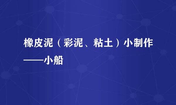 橡皮泥（彩泥、粘土）小制作——小船