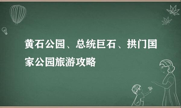 黄石公园、总统巨石、拱门国家公园旅游攻略