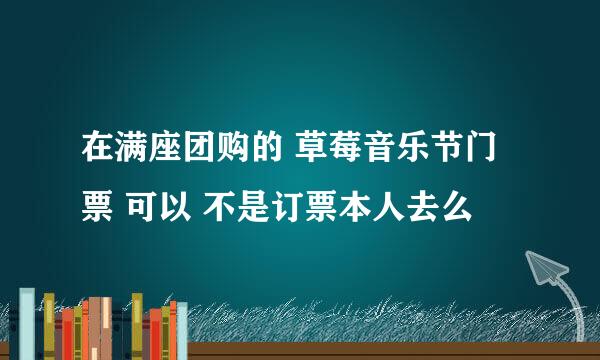在满座团购的 草莓音乐节门票 可以 不是订票本人去么