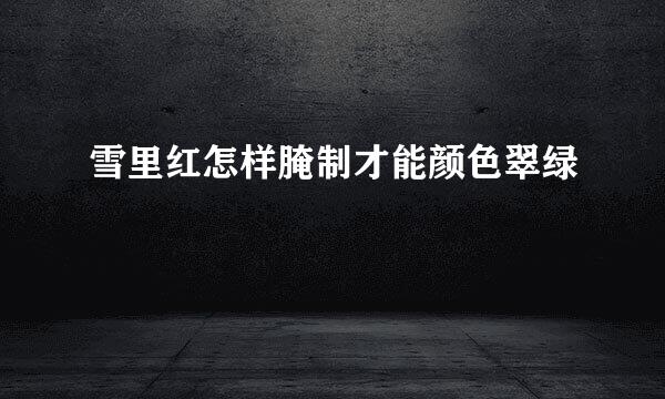 雪里红怎样腌制才能颜色翠绿