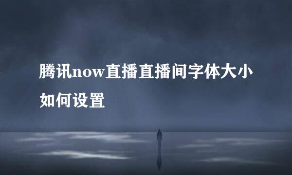 腾讯now直播直播间字体大小如何设置