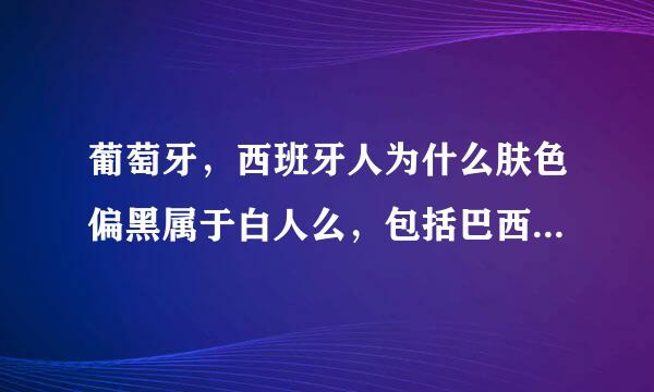 葡萄牙，西班牙人为什么肤色偏黑属于白人么，包括巴西的一些国家/