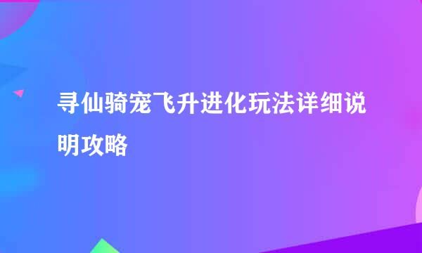 寻仙骑宠飞升进化玩法详细说明攻略