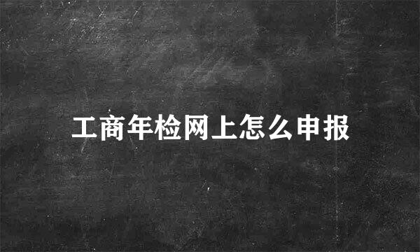 工商年检网上怎么申报