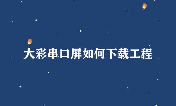 大彩串口屏如何下载工程