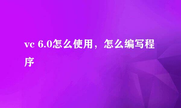 vc 6.0怎么使用，怎么编写程序