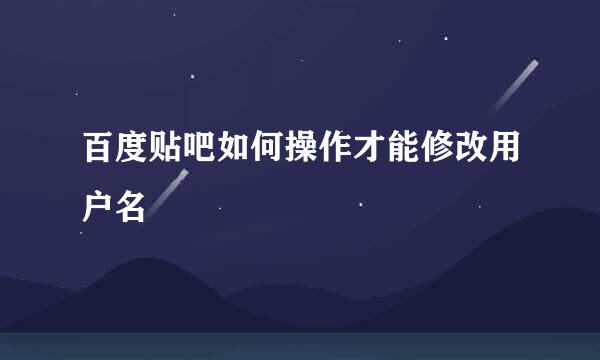 百度贴吧如何操作才能修改用户名
