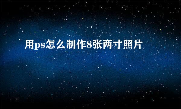 用ps怎么制作8张两寸照片