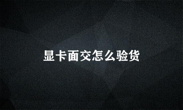 显卡面交怎么验货