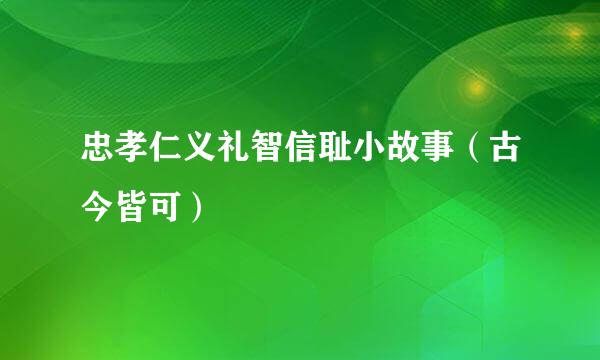 忠孝仁义礼智信耻小故事（古今皆可）