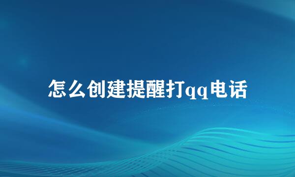 怎么创建提醒打qq电话