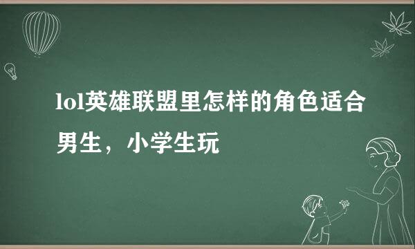 lol英雄联盟里怎样的角色适合男生，小学生玩