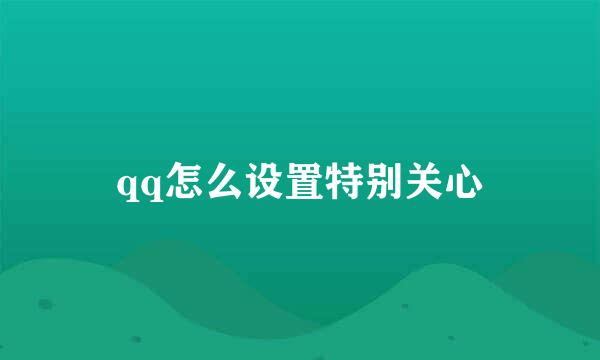 qq怎么设置特别关心