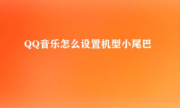 QQ音乐怎么设置机型小尾巴