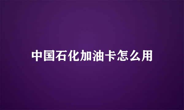 中国石化加油卡怎么用