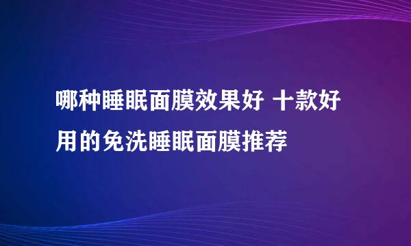 哪种睡眠面膜效果好 十款好用的免洗睡眠面膜推荐