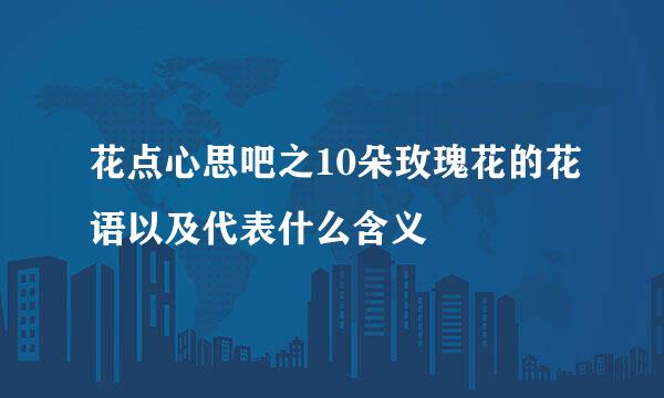花点心思吧之10朵玫瑰花的花语以及代表什么含义