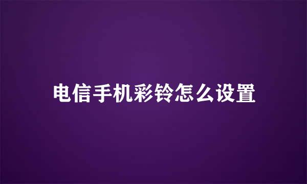 电信手机彩铃怎么设置