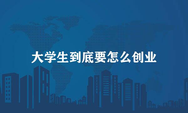 大学生到底要怎么创业