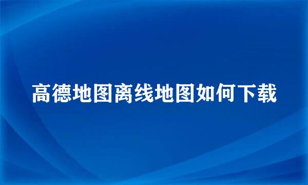 高德地图离线地图如何下载