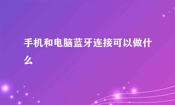 手机和电脑蓝牙连接可以做什么