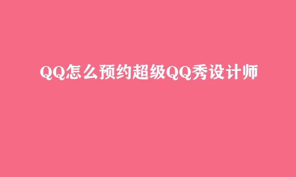 QQ怎么预约超级QQ秀设计师