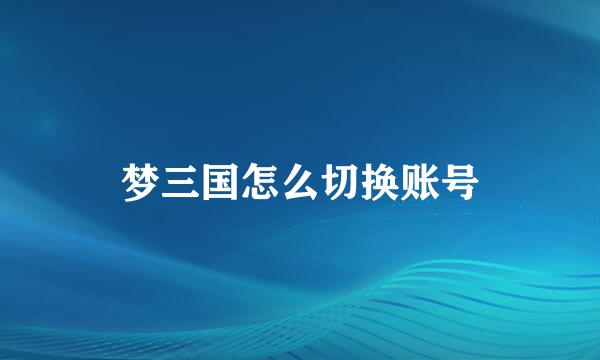梦三国怎么切换账号