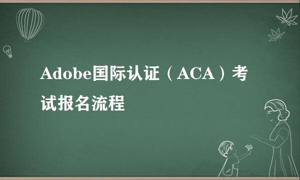Adobe国际认证（ACA）考试报名流程