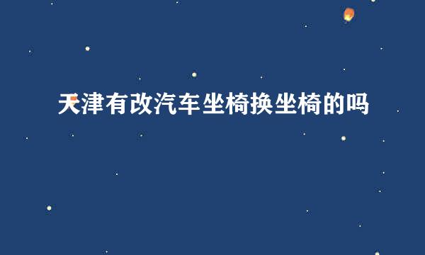 天津有改汽车坐椅换坐椅的吗