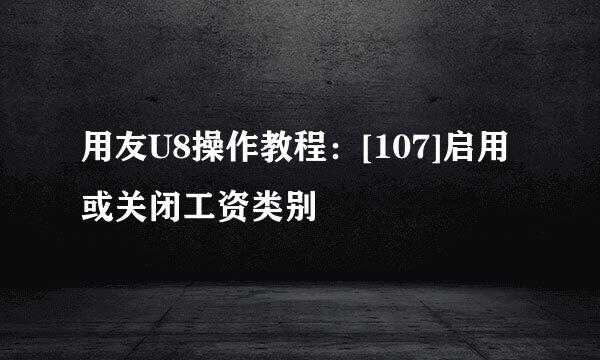用友U8操作教程：[107]启用或关闭工资类别