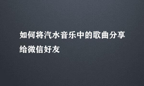 如何将汽水音乐中的歌曲分享给微信好友