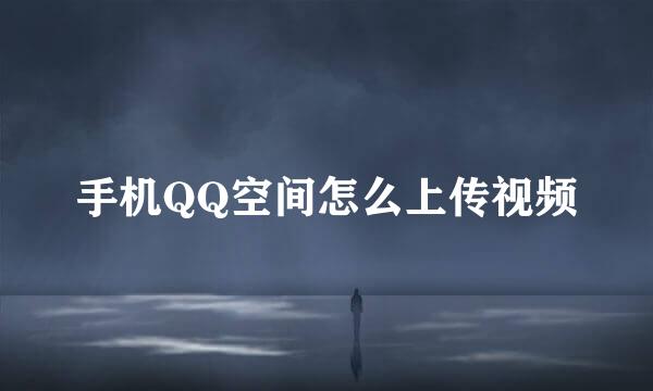 手机QQ空间怎么上传视频