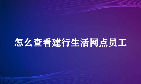 怎么查看建行生活网点员工