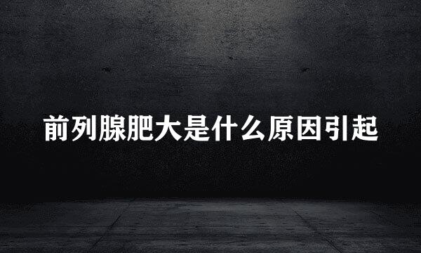 前列腺肥大是什么原因引起