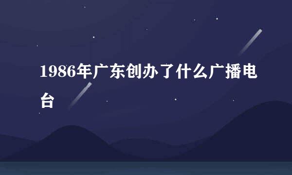 1986年广东创办了什么广播电台