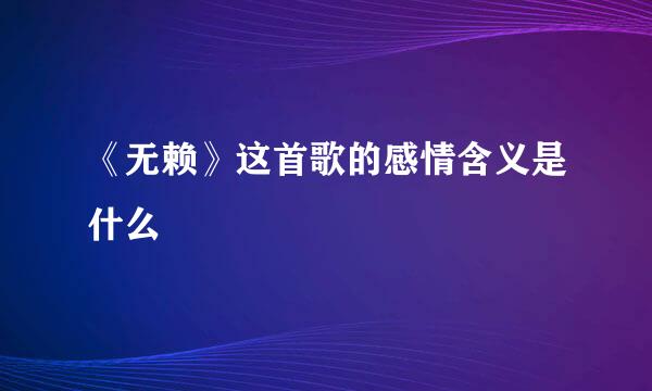 《无赖》这首歌的感情含义是什么
