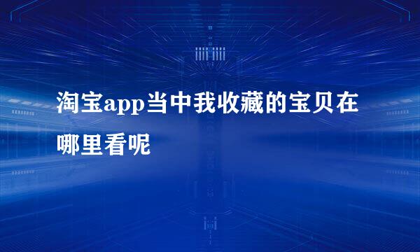 淘宝app当中我收藏的宝贝在哪里看呢