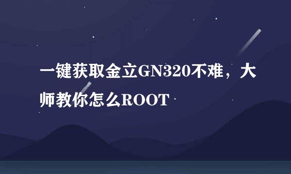 一键获取金立GN320不难，大师教你怎么ROOT