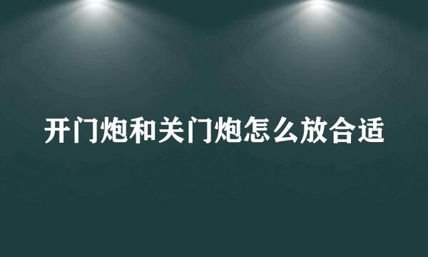 开门炮和关门炮怎么放合适