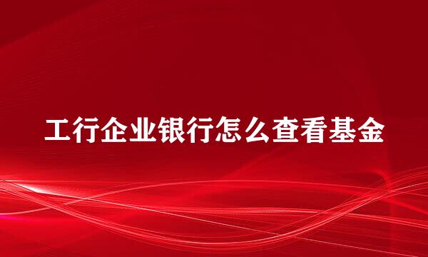 工行企业银行怎么查看基金