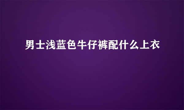 男士浅蓝色牛仔裤配什么上衣