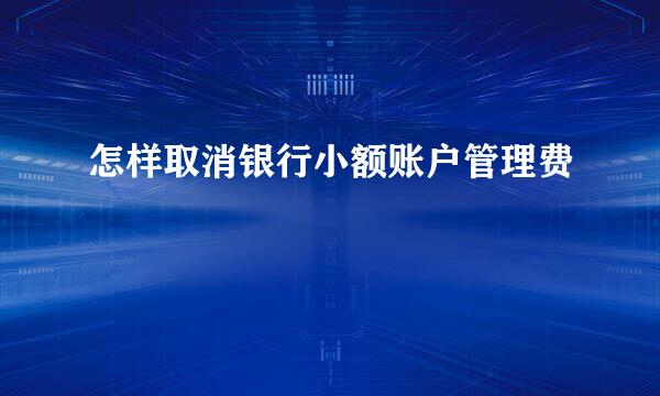 怎样取消银行小额账户管理费