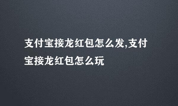 支付宝接龙红包怎么发,支付宝接龙红包怎么玩