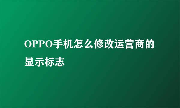 OPPO手机怎么修改运营商的显示标志