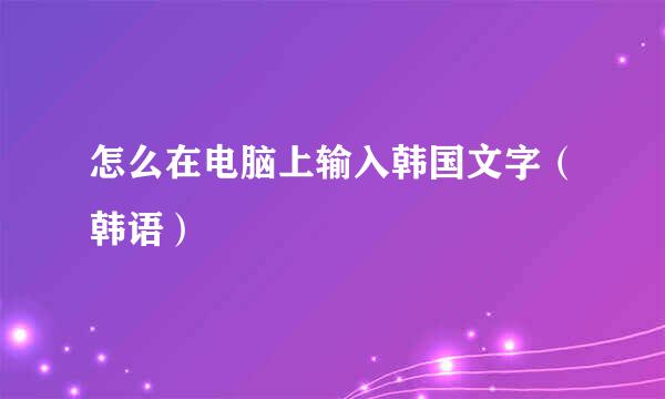 怎么在电脑上输入韩国文字（韩语）