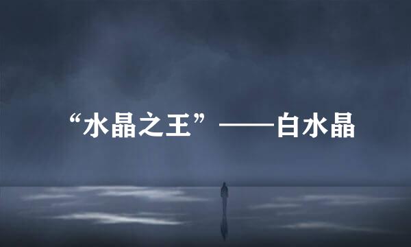 “水晶之王”——白水晶