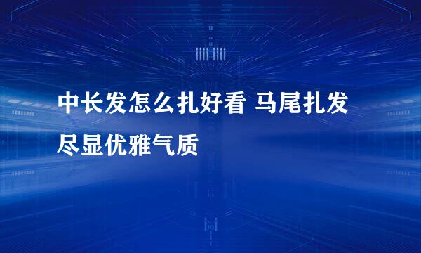 中长发怎么扎好看 马尾扎发尽显优雅气质