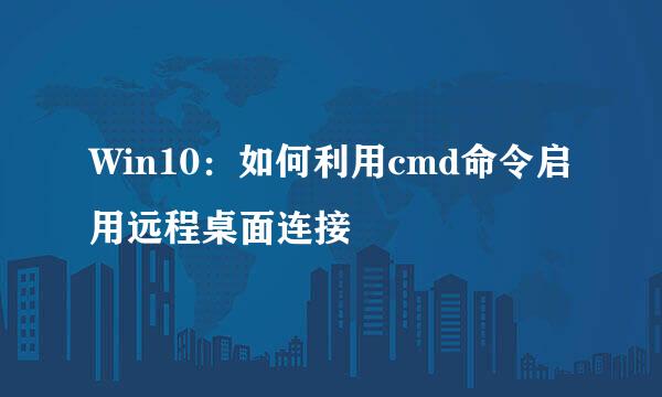 Win10：如何利用cmd命令启用远程桌面连接