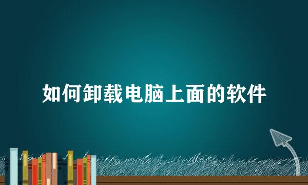 如何卸载电脑上面的软件